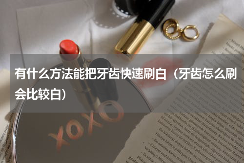 有什么方法能把牙齿快速刷白（牙齿怎么刷会比较白）