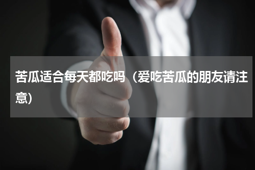 苦瓜适合每天都吃吗（爱吃苦瓜的朋友请注意）