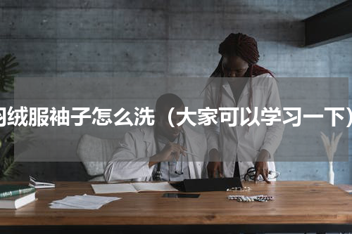 羽绒服袖子怎么洗（大家可以学习一下）