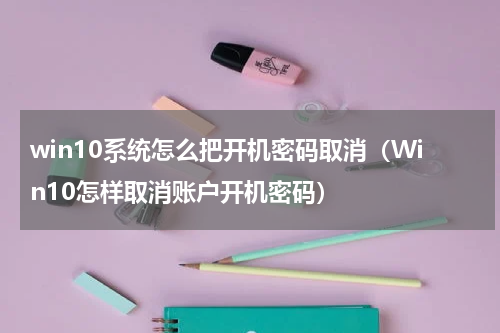win10系统怎么把开机密码取消（Win10怎样取消账户开机密码）