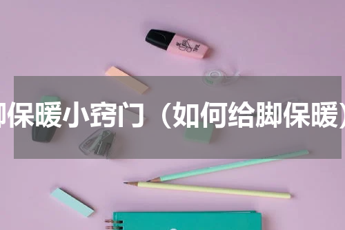 脚保暖小窍门（如何给脚保暖）