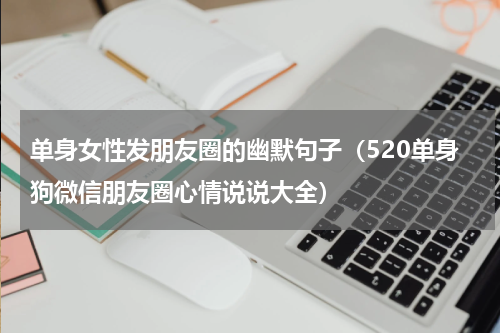 单身女性发朋友圈的幽默句子（520单身狗微信朋友圈心情说说大全）
