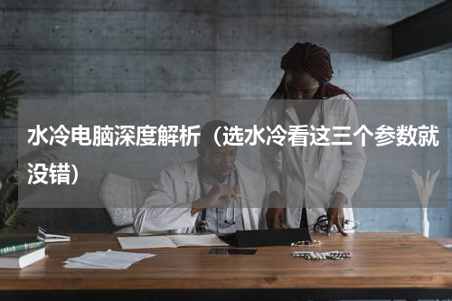 水冷电脑深度解析（选水冷看这三个参数就没错）