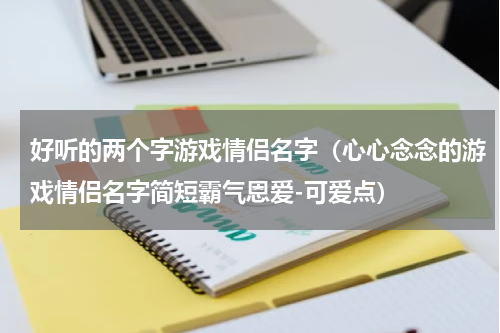 好听的两个字游戏情侣名字（心心念念的游戏情侣名字简短霸气恩爱-可爱点）