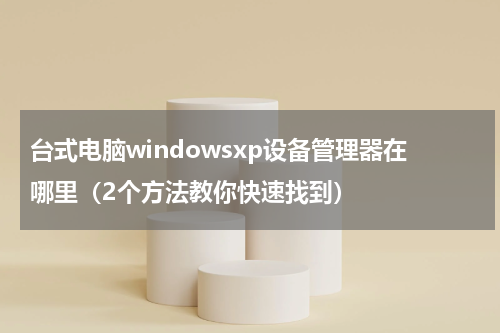 台式电脑windowsxp设备管理器在哪里（2个方法教你快速找到）