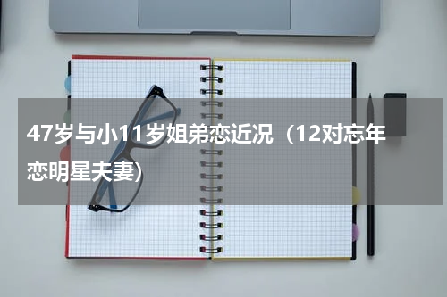 47岁与小11岁姐弟恋近况（12对忘年恋明星夫妻）