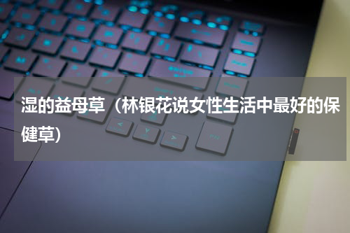 湿的益母草（林银花说女性生活中最好的保健草）