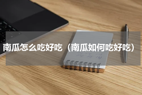 南瓜怎么吃好吃（南瓜如何吃好吃）