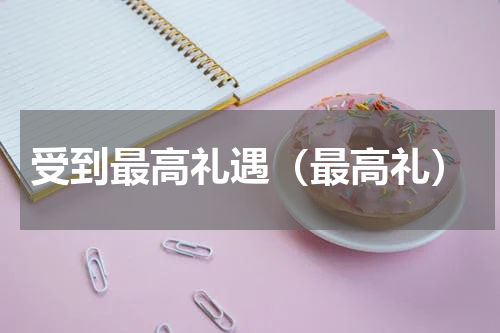 受到最高礼遇（最高礼）