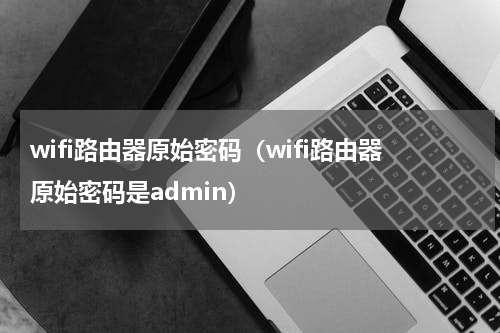 wifi路由器原始密码（wifi路由器原始密码是admin）