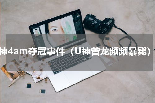 韦神4am夺冠事件（U神曾龙频频暴毙）