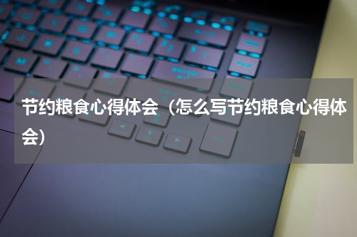 节约粮食心得体会（怎么写节约粮食心得体会）