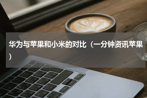 华为与苹果和小米的对比（一分钟资讯苹果）