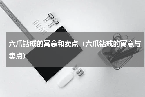 六爪钻戒的寓意和卖点（六爪钻戒的寓意与卖点）