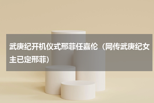 武庚纪开机仪式邢菲任嘉伦（网传武庚纪女主已定邢菲）