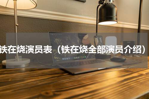 铁在烧演员表（铁在烧全部演员介绍）