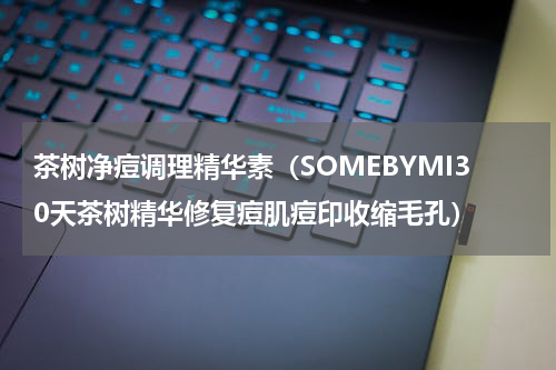 茶树净痘调理精华素（SOMEBYMI30天茶树精华修复痘肌痘印收缩毛孔）