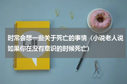 时常会想一些关于死亡的事情（小说老人说如果你在没有意识的时候死亡）