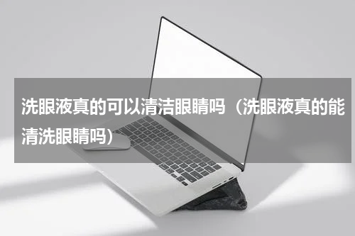 洗眼液真的可以清洁眼睛吗（洗眼液真的能清洗眼睛吗）