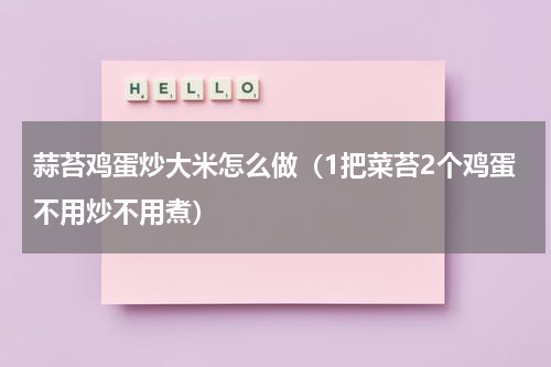 蒜苔鸡蛋炒大米怎么做（1把菜苔2个鸡蛋不用炒不用煮）
