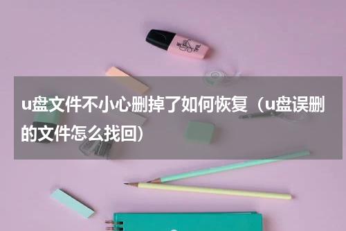 u盘文件不小心删掉了如何恢复（u盘误删的文件怎么找回）