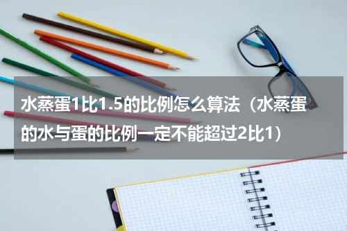 水蒸蛋1比1.5的比例怎么算法（水蒸蛋的水与蛋的比例一定不能超过2比1）