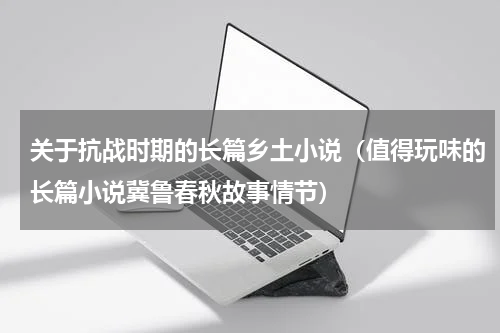 关于抗战时期的长篇乡土小说（值得玩味的长篇小说冀鲁春秋故事情节）