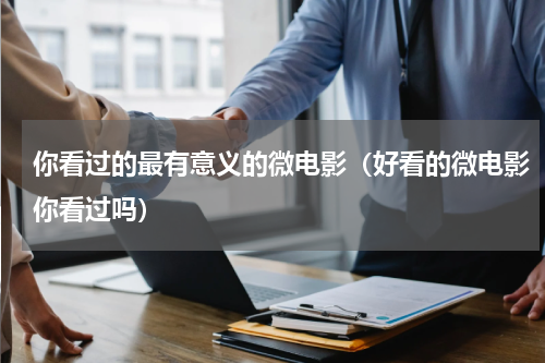 你看过的最有意义的微电影（好看的微电影你看过吗）