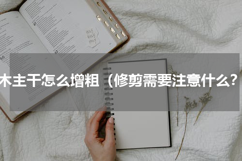 树木主干怎么增粗（修剪需要注意什么？）