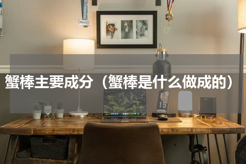 蟹棒主要成分（蟹棒是什么做成的）