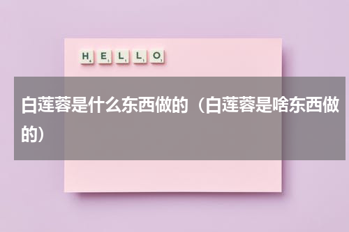 白莲蓉是什么东西做的（白莲蓉是啥东西做的）