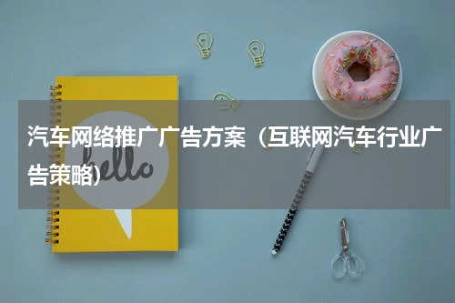 汽车网络推广广告方案（互联网汽车行业广告策略）