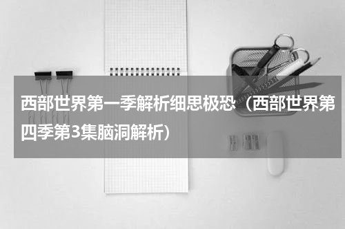 西部世界第一季解析细思极恐（西部世界第四季第3集脑洞解析）