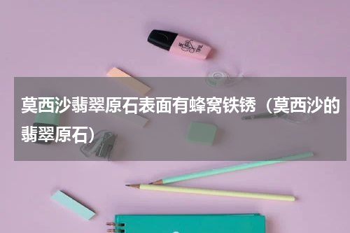 莫西沙翡翠原石表面有蜂窝铁锈（莫西沙的翡翠原石）