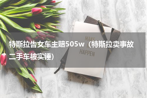 特斯拉告女车主赔505w（特斯拉卖事故二手车被实锤）