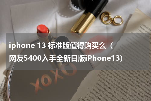 iphone 13 标准版值得购买么（网友5400入手全新日版iPhone13）