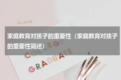 家庭教育对孩子的重要性（家庭教育对孩子的重要性简述）