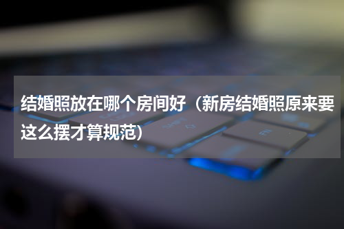 结婚照放在哪个房间好（新房结婚照原来要这么摆才算规范）