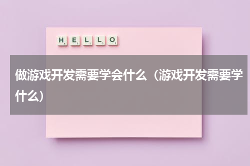 做游戏开发需要学会什么（游戏开发需要学什么）