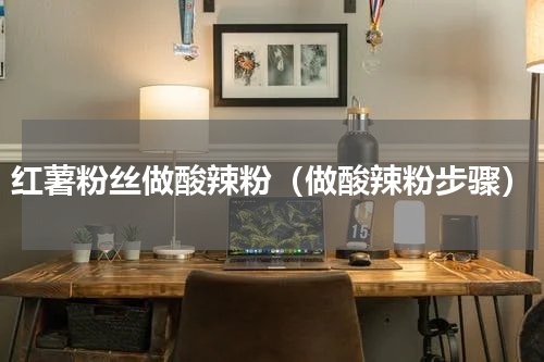 红薯粉丝做酸辣粉（做酸辣粉步骤）