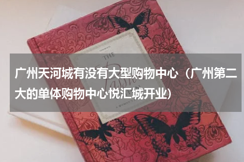 广州天河城有没有大型购物中心（广州第二大的单体购物中心悦汇城开业）