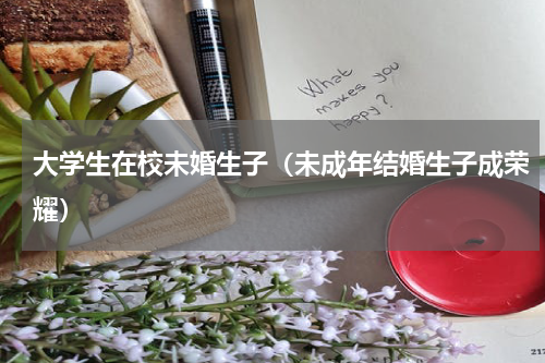 大学生在校未婚生子（未成年结婚生子成荣耀）