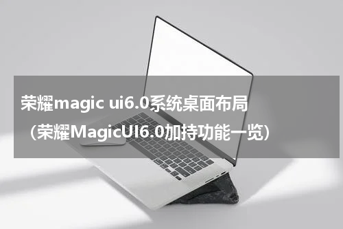荣耀magic ui6.0系统桌面布局（荣耀MagicUI6.0加持功能一览）