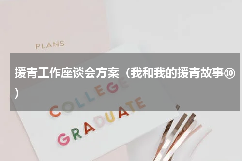 援青工作座谈会方案（我和我的援青故事⑩）