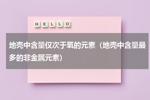 地壳中含量仅次于氧的元素（地壳中含量最多的非金属元素）