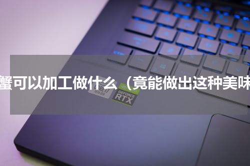 螃蟹可以加工做什么（竟能做出这种美味）