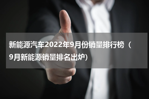新能源汽车2022年9月份销量排行榜（9月新能源销量排名出炉）