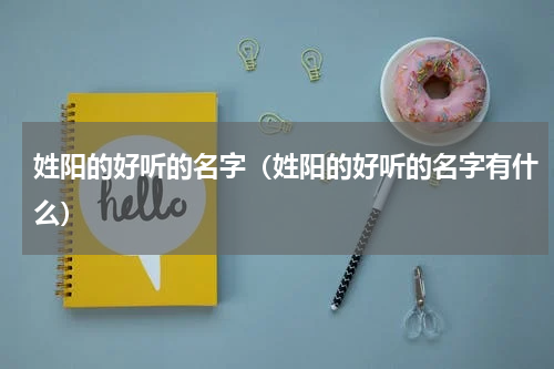 姓阳的好听的名字（姓阳的好听的名字有什么）