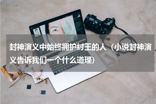 封神演义中始终拥护纣王的人（小说封神演义告诉我们一个什么道理）