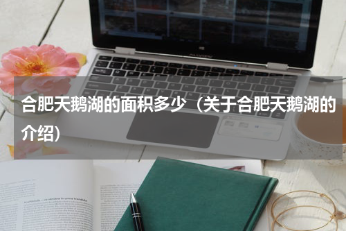 合肥天鹅湖的面积多少（关于合肥天鹅湖的介绍）